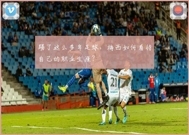 踢了这么多年足球,梅西如何看待自己的职业生涯?