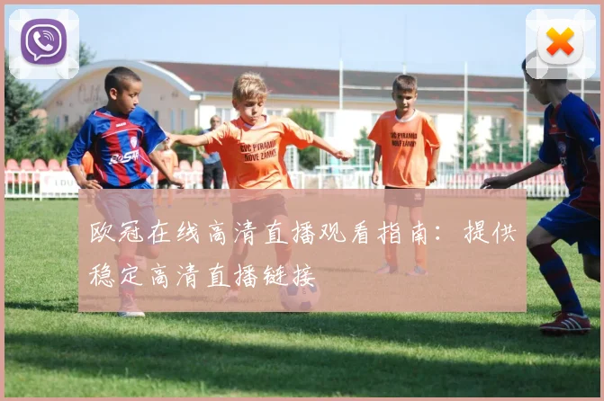 欧冠在线高清直播观看指南：提供稳定高清直播链接