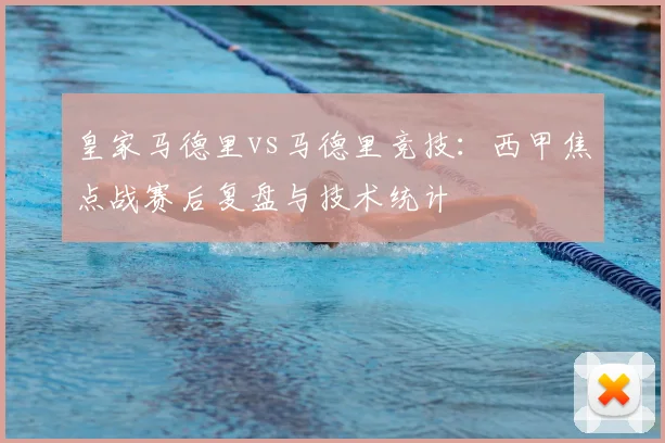 皇家马德里vs马德里竞技：西甲焦点战赛后复盘与技术统计