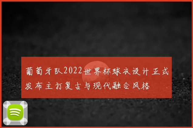 葡萄牙队2022世界杯球衣设计正式发布主打复古与现代融合风格