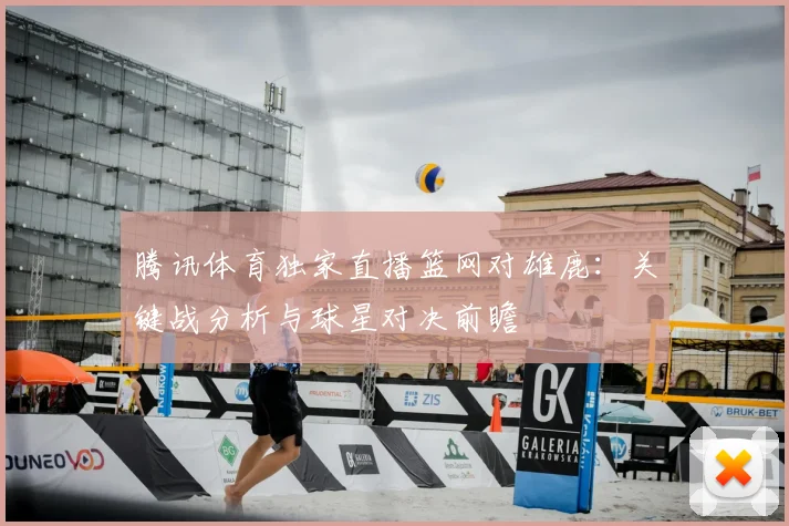 腾讯体育独家直播篮网对雄鹿：关键战分析与球星对决前瞻