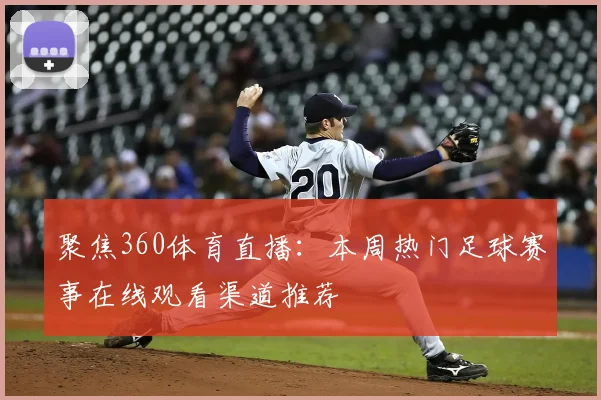 聚焦360体育直播：本周热门足球赛事在线观看渠道推荐