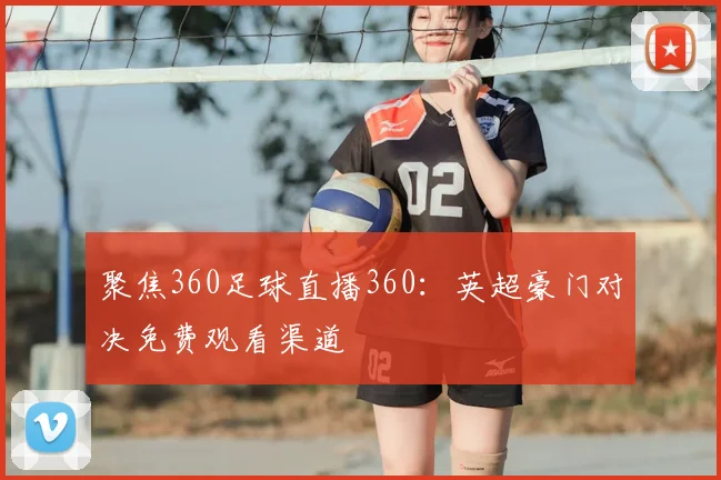 聚焦360足球直播360：英超豪门对决免费观看渠道