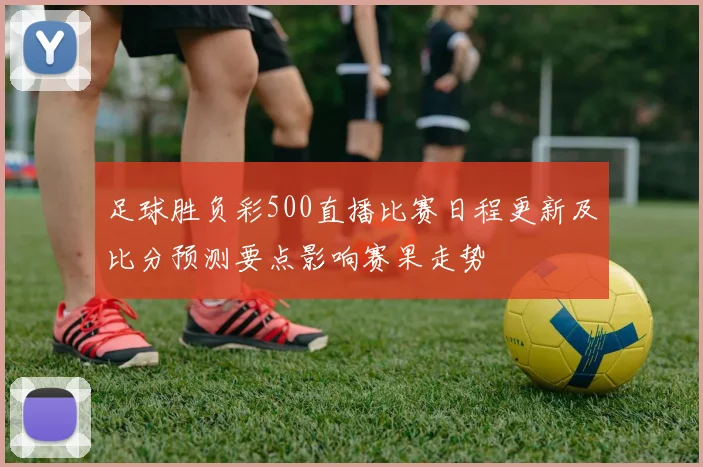 足球胜负彩500直播比赛日程更新及比分预测要点影响赛果走势