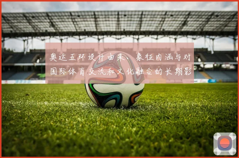 奥运五环设计由来、象征内涵与对国际体育交流和文化融合的长期影响