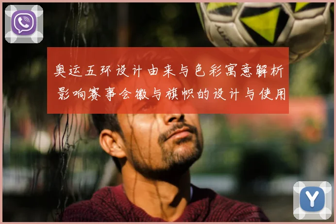 奥运五环设计由来与色彩寓意解析 影响赛事会徽与旗帜的设计与使用规范