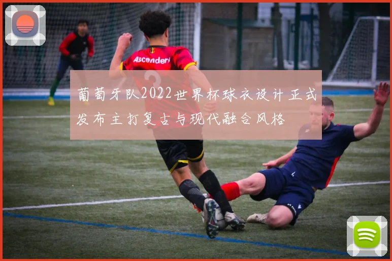 葡萄牙队2022世界杯球衣设计正式发布主打复古与现代融合风格