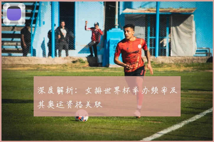 深度解析：女排世界杯举办频率及其奥运资格关联