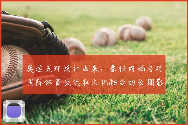 奥运五环设计由来、象征内涵与对国际体育交流和文化融合的长期影响
