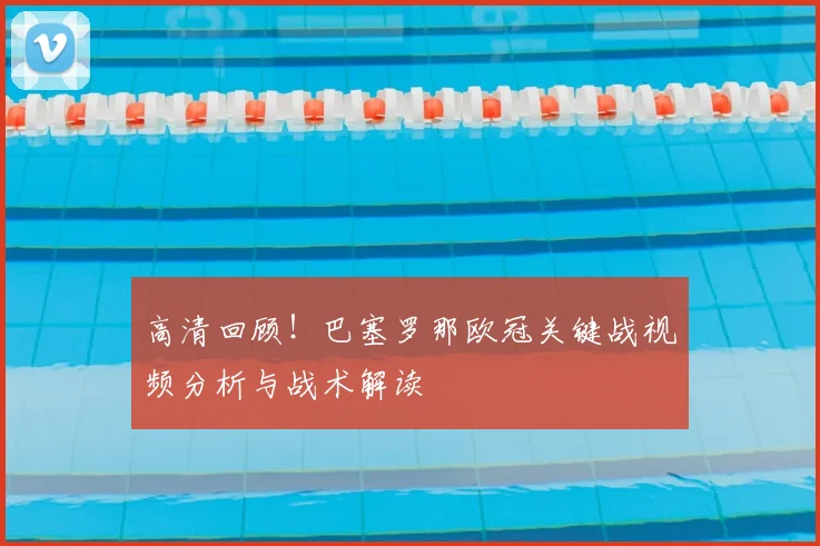 高清回顾！巴塞罗那欧冠关键战视频分析与战术解读
