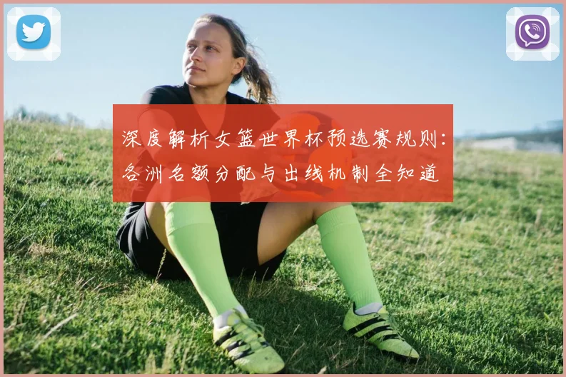 深度解析女篮世界杯预选赛规则：各洲名额分配与出线机制全知道